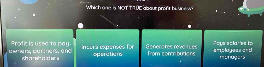 Which one is NOT TRUE about profit business?
Profit is used to pay
owners, partners, and Incurs expenses for Generates revenues Pays salaries to
operations from contributions employees and
shareholders managers