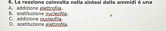 La reazione coinvolta nella sintesi delle ammidi è una
A. addizione elettrofila.
B. sostituzione nucleofila.
C. addizione nucleofila.
D. sostituzione elettrofila.