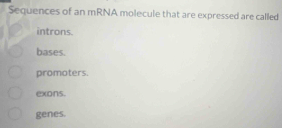 Sequences of an mRNA molecule that are expressed are called
introns.
bases.
promoters.
exons.
genes.