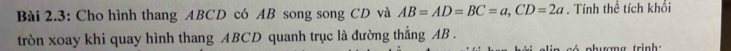 Bài 2.3: Cho hình thang ABCD có AB song song CD và AB=AD=BC=a, CD=2a. Tính thể tích khổi 
tròn xoay khi quay hình thang ABCD quanh trục là đường thẳng AB. 
in só phương trình: