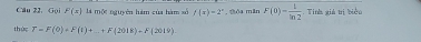 Câu 22, Goi F(x) la một nguyên hám của hàm số f(x)=2^x , Sòa mǎn F(0)= 1/ln 2  Tinh giá trị biển 
thức T=F(0)+F(1)+_ +F(2018)-F(2019)