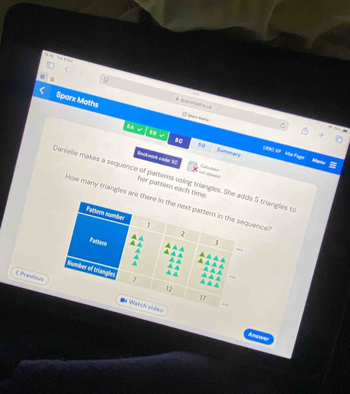 18 38 Tue 8 Oct 
a 。 
. . 
Sparx Maths 
sparkmaths.uk 
Sparx Maths 
5A √ 
77% 
5B √ 
5D Summary 
1,990 XP Mis Page 
Menu 
Bookwork code: 5C not sllowed 
Calculatios 
Danielle makes a sequence of patterns using triangles. She as 5 triangles to 
her pattern each time 
How many triangles are uence?