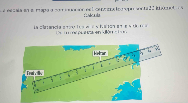 La escala en el mapa a continuación es1 centímetrorepresenta20 kilómetros 
Calcula 
la distancia entre Tealville y Nelton en la vida real. 
Da tu respuesta en kilómetros.