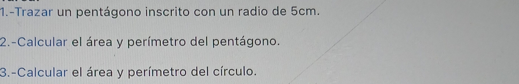 1.-Trazar un pentágono inscrito con un radio de 5cm. 
2.-Calcular el área y perímetro del pentágono. 
3.-Calcular el área y perímetro del círculo.