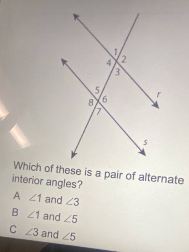 interior angles?
A ∠ 1 and ∠ 3
B ∠ 1 and ∠ 5
C ∠ 3 and ∠ 5