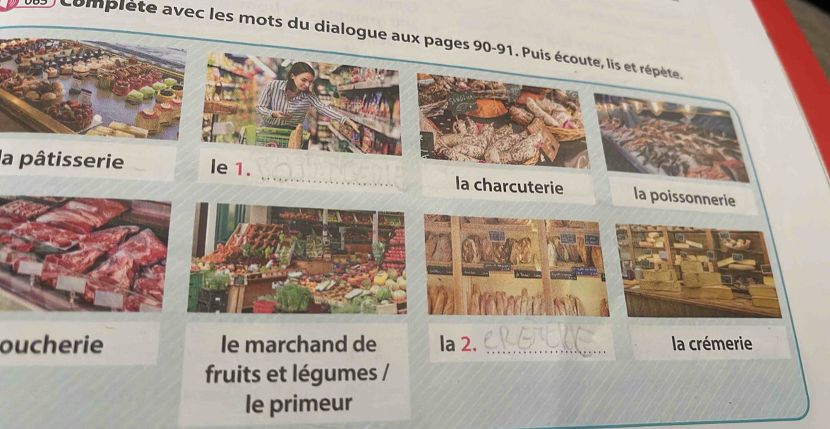 complète avec les mots du dialogue aux pages 90 - 91. Puis écoute, lis et répète 
la pâtisserie le 1. _la charcuterie la poissonnerie 
oucherie le marchand de la 2. _la crémerie 
fruits et légumes / 
le primeur