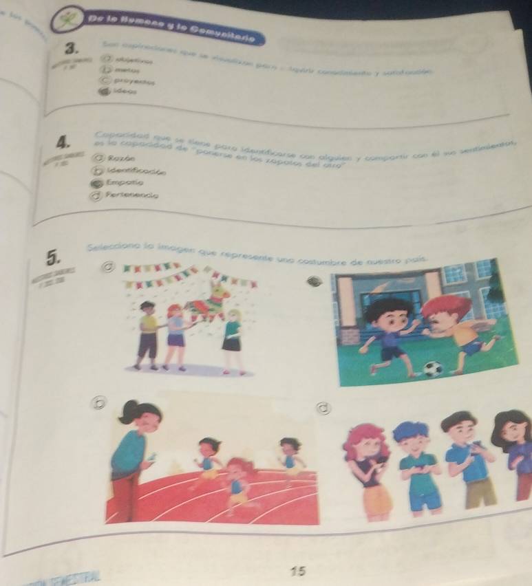 De la Hamene y la Comunitaro
3. San aspinciant fue se esvalaan par : tqirr conodmente i sutol nadén 
2 a n
metas
C provertos
E ídeas
Capacidad que se tene para identidicarse con alguién y compartir con el sus sentinentón
4. es la capacidad de ''ponerse en los zapatos del otro''

G Razán
dentificación
Empotio
C Fertenence
5. Selecciono la imagen que re una cost

15