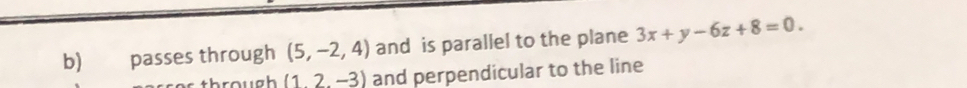 passes through (5,-2,4) and is parallel to the plane 3x+y-6z+8=0. 
through (1,2,-3) and perpendicular to the line