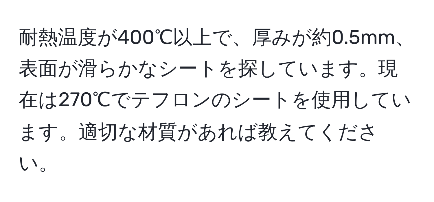 耐熱温度が400℃以上で、厚みが約0.5mm、表面が滑らかなシートを探しています。現在は270℃でテフロンのシートを使用しています。適切な材質があれば教えてください。