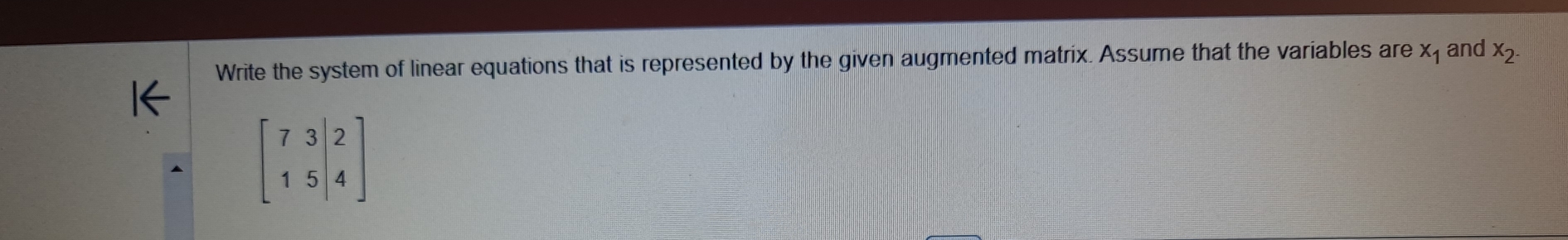 Write the system of linear equations that is represented by the given augmented matrix. Assume that the variables are x_1 and x_2.
beginbmatrix 7&3&|2 1&5|4endbmatrix