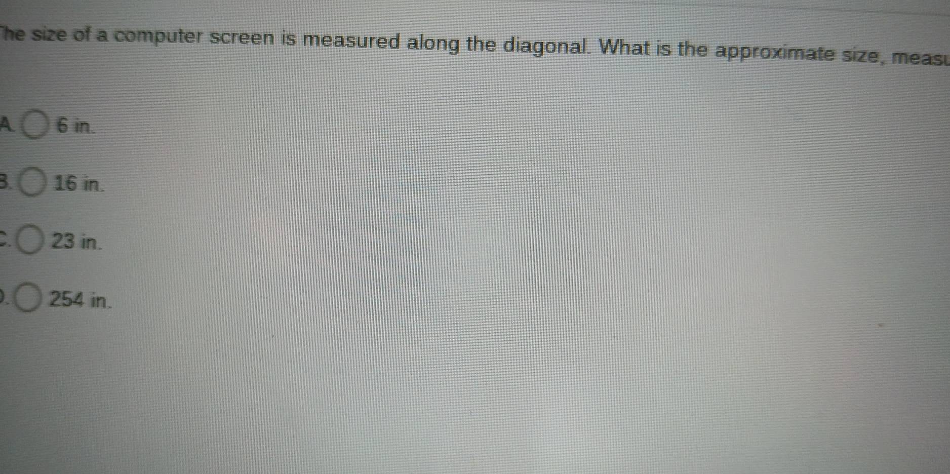 The size of a computer screen is measured along the diagonal. What is the approximate size, measu
A 6 in.
B 16 in.
a 23 in.
254 in.