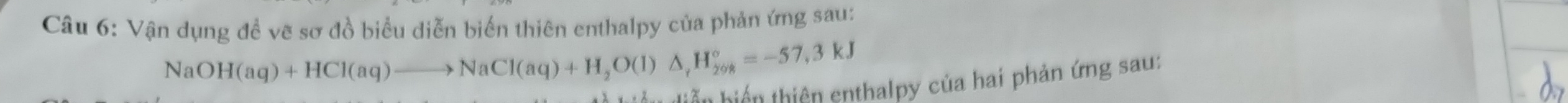 Vận dụng đề vẽ sơ đồ biểu diễn biển thiên enthalpy của phản ứng sau:
NaOH(aq)+HCl(aq)to NaCl(aq)+H_2O(l)△ _rH_(208)°=-57,3kJ
iễn hiển thiên enthalpy của hai phản ứng sau: