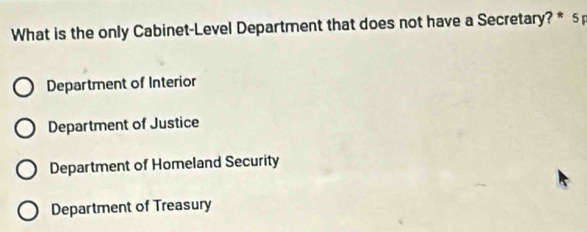 What is the only Cabinet-Level Department that does not have a Secretary? * 5
Department of Interior
Department of Justice
Department of Homeland Security
Department of Treasury