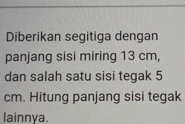 Diberikan segitiga dengan 
panjang sisi miring 13 cm, 
dan salah satu sisi tegak 5
cm. Hitung panjang sisi tegak 
lainnya.