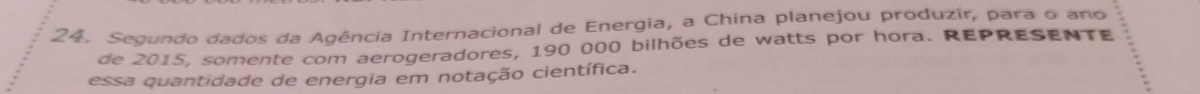 Segundo dados da Agência Internacional de Energia, a China planejou produzir, para o ano 
de 2015, somente com aerogeradores, 190 000 bilhões de watts por hora. REPRESENTE 
essa quantidade de energia em notação científica.