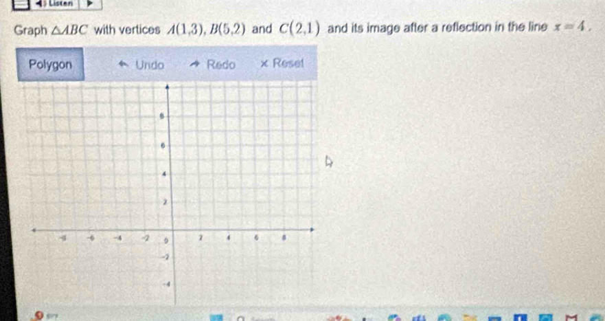 A Listen 
Graph △ ABC with vertices A(1,3), B(5,2) and C(2,1) and its image after a reflection in the line x=4, 
Polygon Undo Redo × Reset