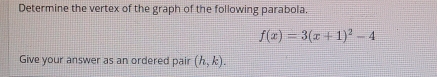 Determine the vertex of the graph of the following parabola.
f(x)=3(x+1)^2-4
Give your answer as an ordered pair (h,k).