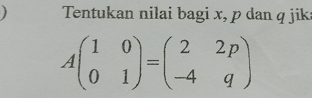 Tentukan nilai bagi x, p dan q jik
Abeginpmatrix 1&0 0&1endpmatrix =beginpmatrix 2&2p -4&qendpmatrix