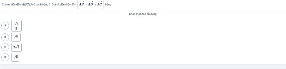Cho tứ diện đều ABCD có cạnh bằng 1. Giá trị biểu thức S=|vector AB+vector AD+vector AC bằng
Chọn một đáp án đúng
A  sqrt(6)/2 .
B sqrt(3).
C 2sqrt(3)
D sqrt(6)