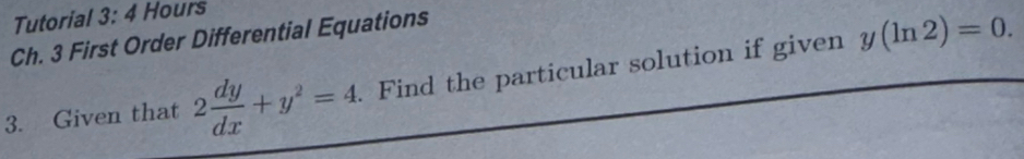 Tutorial 3:4 Hours 
Ch. 3 First Order Differential Equations 
3. Given that 2 dy/dx +y^2=4. . Find the particular solution if given y(ln 2)=0.