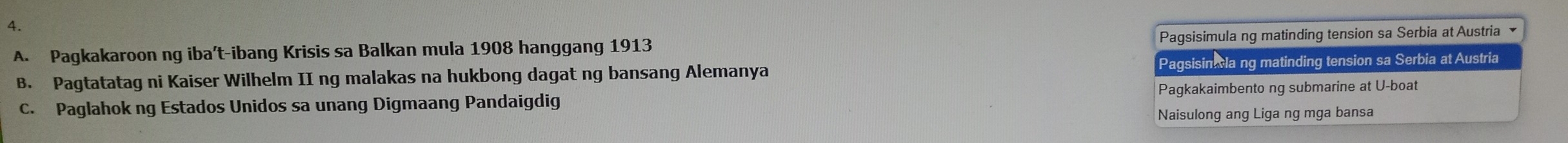 A. Pagkakaroon ng iba’t-ibang Krisis sa Balkan mula 1908 hanggang 1913 Pagsisimula ng matinding tension sa Serbia at Austria ★
Pagsisin la ng matinding tension sa Serbia at Austria
B. Pagtatatag ni Kaiser Wilhelm II ng malakas na hukbong dagat ng bansang Alemanya
C. Paglahok ng Estados Unidos sa unang Digmaang Pandaigdig Pagkakaimbento ng submarine at U-boat
Naisulong ang Liga ng mga bansa