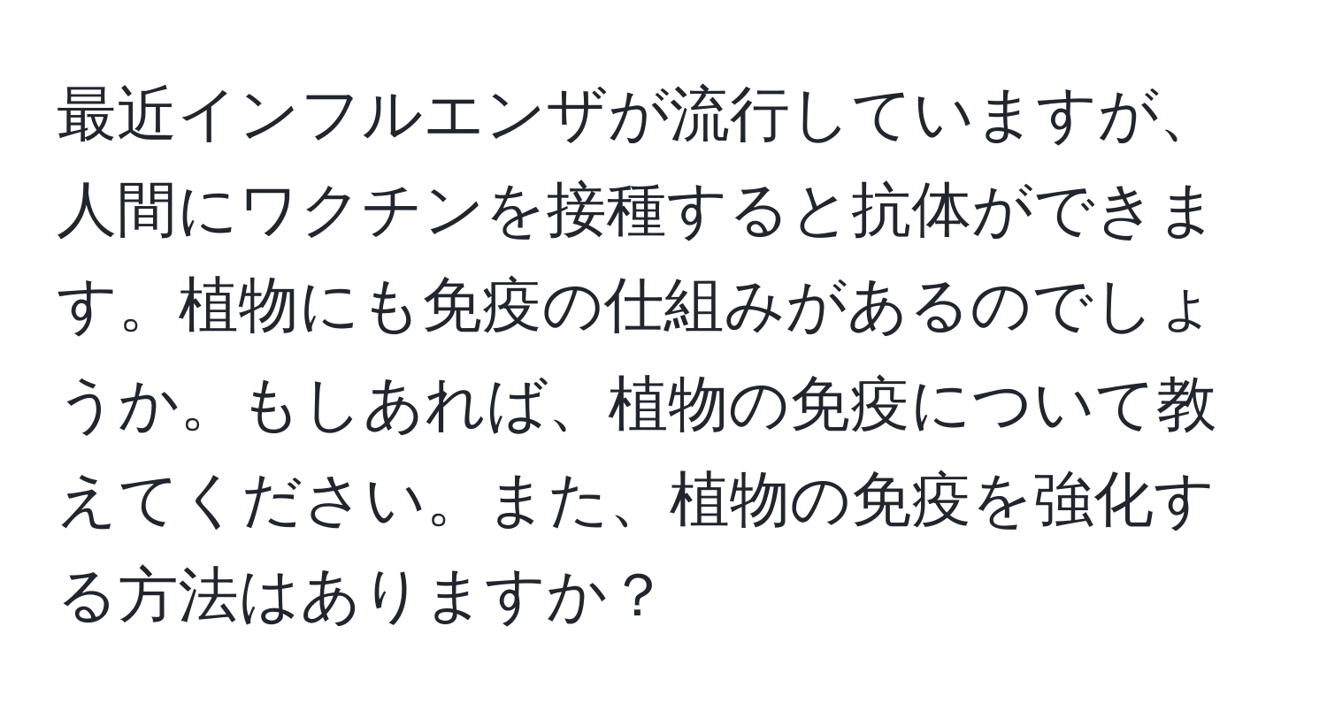 最近インフルエンザが流行していますが、人間にワクチンを接種すると抗体ができます。植物にも免疫の仕組みがあるのでしょうか。もしあれば、植物の免疫について教えてください。また、植物の免疫を強化する方法はありますか？