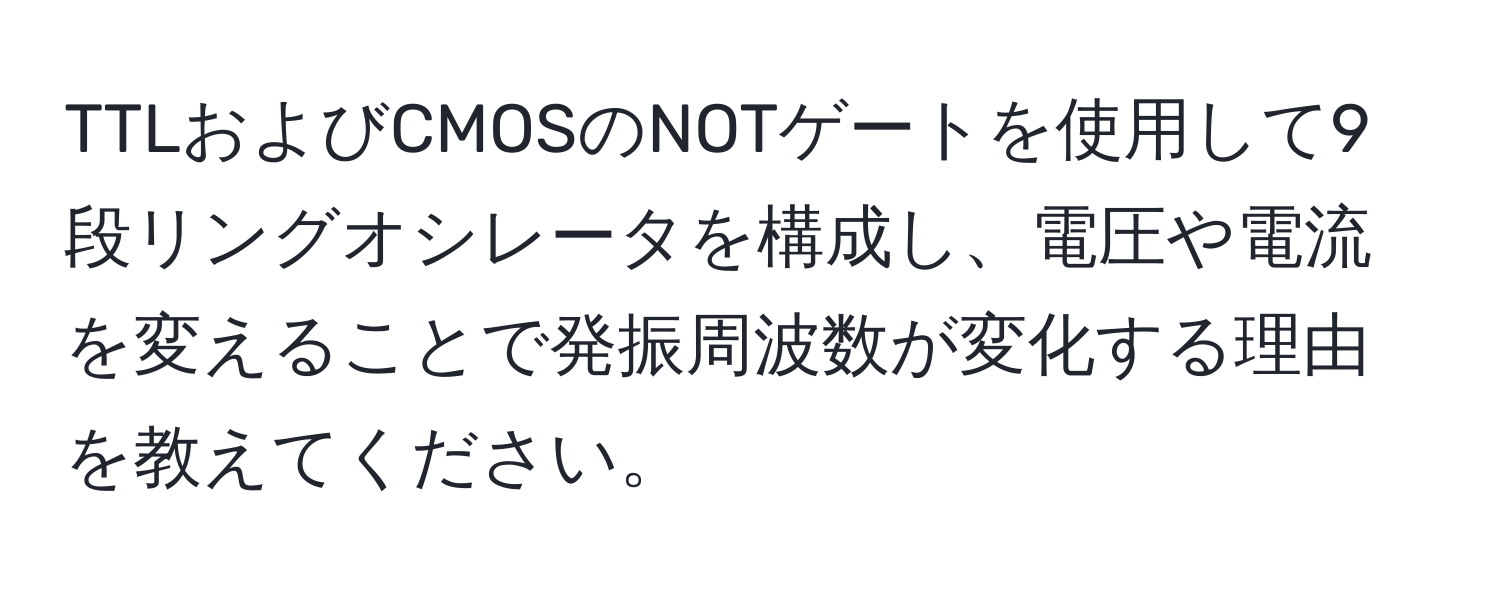 TTLおよびCMOSのNOTゲートを使用して9段リングオシレータを構成し、電圧や電流を変えることで発振周波数が変化する理由を教えてください。