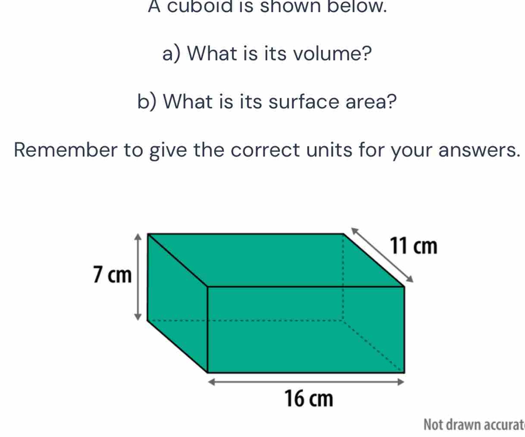 A cuboid is shown below. 
a) What is its volume? 
b) What is its surface area? 
Remember to give the correct units for your answers. 
Not drawn accurat