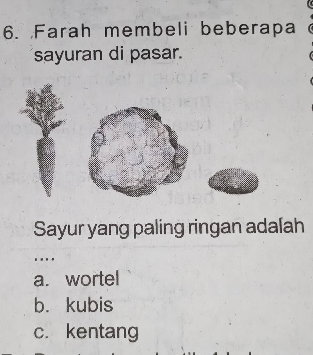 Farah membeli beberapa
sayuran di pasar.
Sayur yang paling ringan adalah
a. wortel
b. kubis
c. kentang