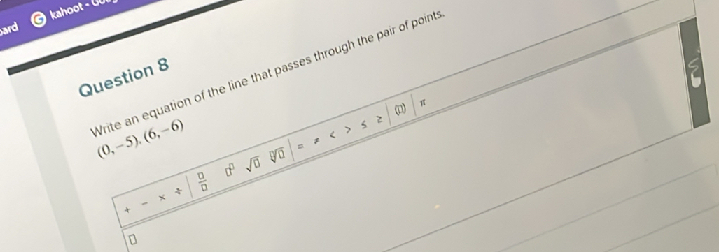 ard kahoot - G U 
Question 8 
2 
π 
Vrite an equation of the line that passes through the pair of point (0,-5),(6,-6)
s≥ < 
<tex>□^(□) sqrt(□ ) sqrt[□](□ ) =
 □ /□  