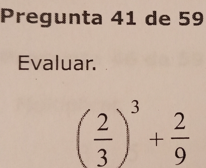 Pregunta 41 de 59 
Evaluar.
( 2/3 )^3+ 2/9 