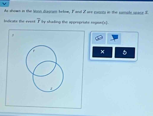 As shown in the Venn diagram below, Y and Z are events in the sample space S. 
Indicate the event overline Y by shading the appropriate region(s). 
×
z