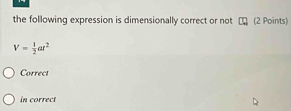 the following expression is dimensionally correct or not (2 Points)
V= 1/2 at^2
Correct
in correct