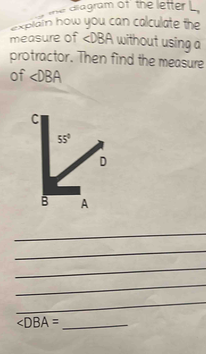 the diagram of  the letter L 
explain how you can calculate the
measure of ∠ DBA without using a
protractor. Then find the measure
of ∠ DBA
_
_
_
_
_
∠ DBA= _