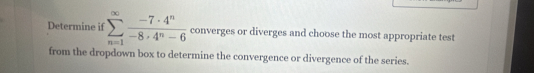 Determine if sumlimits _(n=1)^(∈fty) (-7· 4^n)/-8· 4^n-6  converges or diverges and choose the most appropriate test 
from the dropdown box to determine the convergence or divergence of the series.