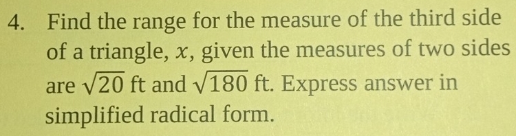 Find the range for the measure of the third side 
of a triangle, x, given the measures of two sides 
are sqrt(20)ft and sqrt(180)ft :. Express answer in 
simplified radical form.