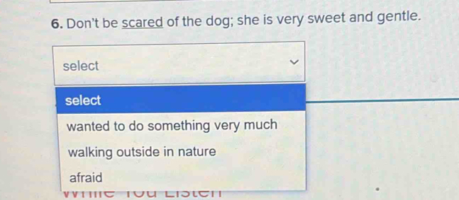 Don't be scared of the dog; she is very sweet and gentle.
select
select
wanted to do something very much
walking outside in nature
afraid