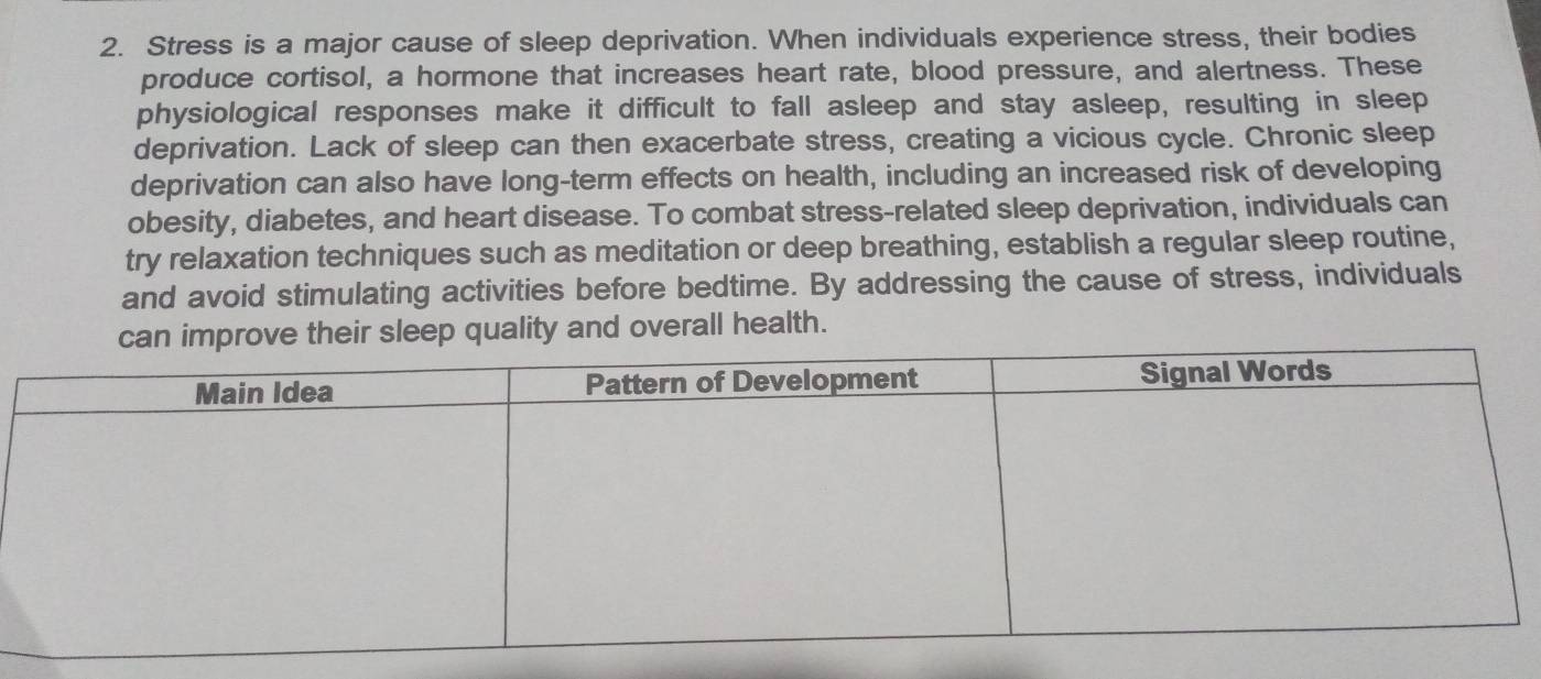 Stress is a major cause of sleep deprivation. When individuals experience stress, their bodies 
produce cortisol, a hormone that increases heart rate, blood pressure, and alertness. These 
physiological responses make it difficult to fall asleep and stay asleep, resulting in sleep 
deprivation. Lack of sleep can then exacerbate stress, creating a vicious cycle. Chronic sleep 
deprivation can also have long-term effects on health, including an increased risk of developing 
obesity, diabetes, and heart disease. To combat stress-related sleep deprivation, individuals can 
try relaxation techniques such as meditation or deep breathing, establish a regular sleep routine, 
and avoid stimulating activities before bedtime. By addressing the cause of stress, individuals 
eir sleep quality and overall health.