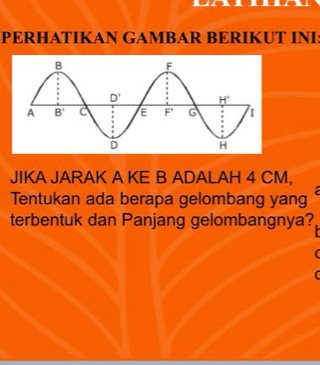 PERHATIKAN GAMBAR BERIKUT INI:
JIKA JARAK A KE B ADALAH 4 CM,
Tentukan ada berapa gelombang yang
terbentuk dan Panjang gelombangnya?