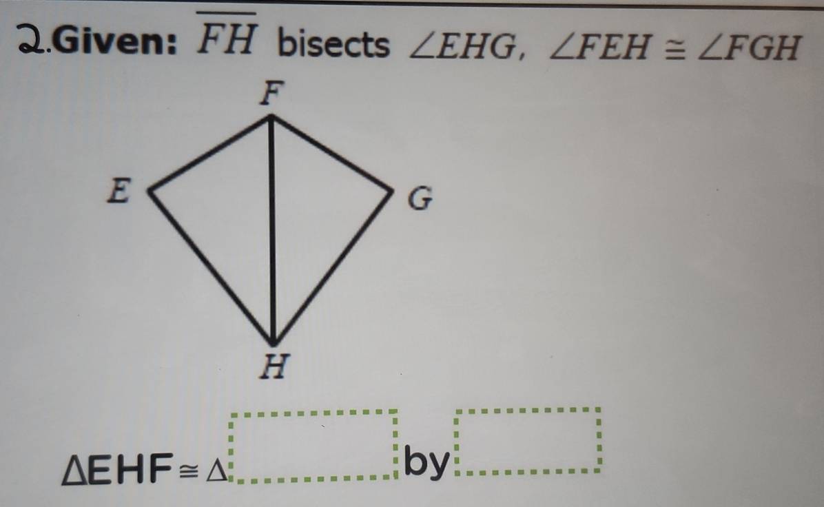 Given: overline FH bisects ∠ EHG, ∠ FEH≌ ∠ FGH
△ EHF≌ △ □