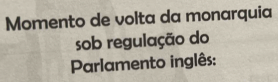 Momento de volta da monarquia 
sob regulação do 
Parlamento inglês: