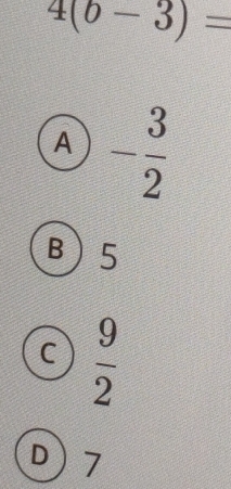 4(b-3)=
A - 3/2 
B 5
C  9/2 
D) 7