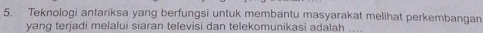 Teknologi antariksa yang berfungsi untuk membantu masyarakat melihat perkembangan 
yang terjadi melalui siaran televisi dan telekomunikasi adalah ....