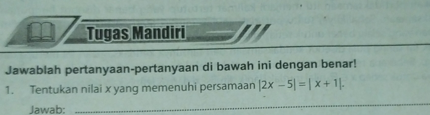 Tugas Mandiri
Jawablah pertanyaan-pertanyaan di bawah ini dengan benar!
1. Tentukan nilai x yang memenuhi persamaan |2x-5|=|x+1|
Jawab: