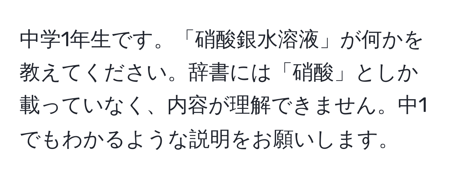 中学1年生です。「硝酸銀水溶液」が何かを教えてください。辞書には「硝酸」としか載っていなく、内容が理解できません。中1でもわかるような説明をお願いします。