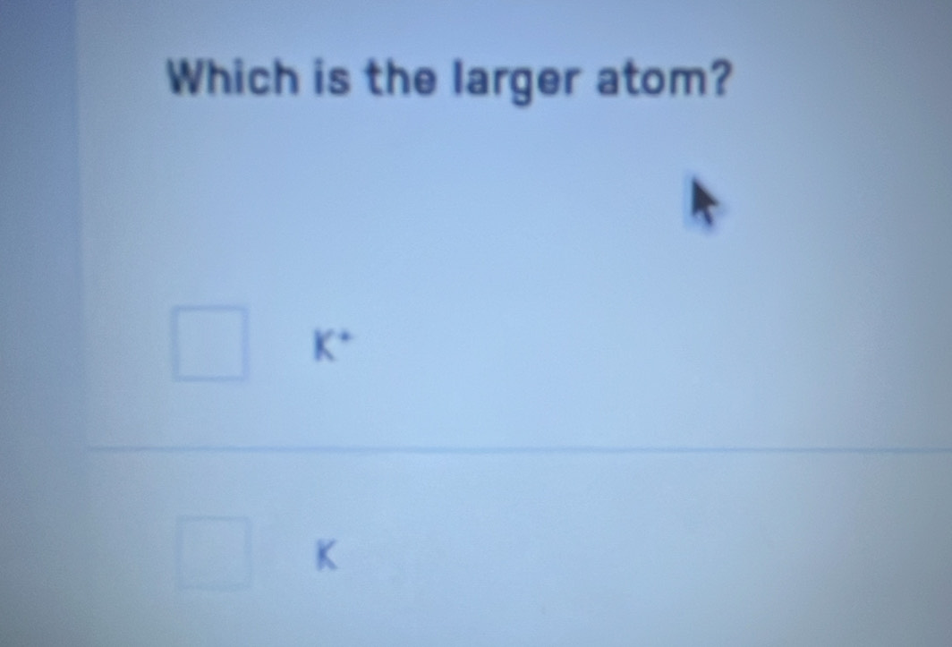 Which is the larger atom?
K^+
K