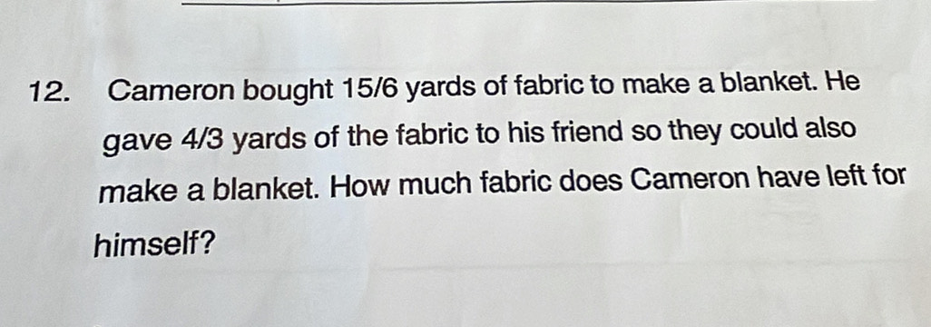 Cameron bought 15/6 yards of fabric to make a blanket. He 
gave 4/3 yards of the fabric to his friend so they could also 
make a blanket. How much fabric does Cameron have left for 
himself?