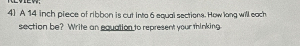 A 14 inch piece of ribbon is cut into 6 equal sections. How long will each 
section be? Write an equation to represent your thinking.