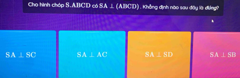 Cho hình chóp S. ABCD có SA ⊥ (ABCD) . Khẳng định nào sau đây là đúng?
SA⊥ AC
SA⊥ SD
SA⊥ SC SA ⊥ SB