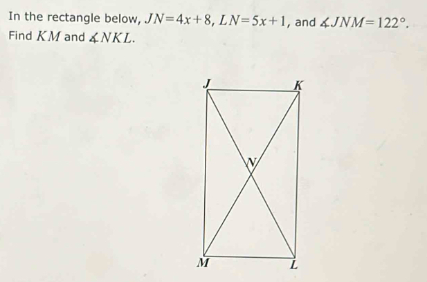 In the rectangle below, JN=4x+8 .∠ N=5x+1 , and ∠ JNM=122°. 
Find KM and ∠ NKL.